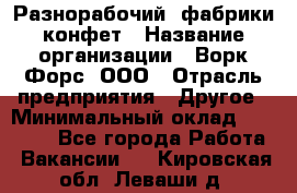 Разнорабочий  фабрики конфет › Название организации ­ Ворк Форс, ООО › Отрасль предприятия ­ Другое › Минимальный оклад ­ 27 000 - Все города Работа » Вакансии   . Кировская обл.,Леваши д.